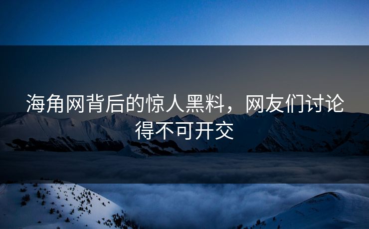 海角网背后的惊人黑料，网友们讨论得不可开交