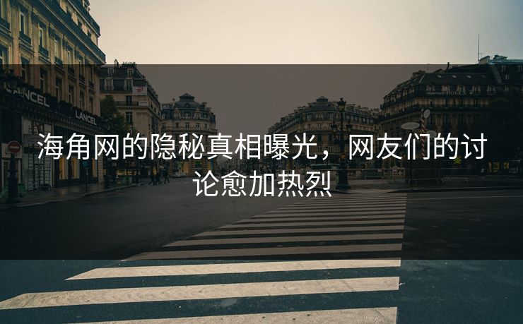 海角网的隐秘真相曝光，网友们的讨论愈加热烈