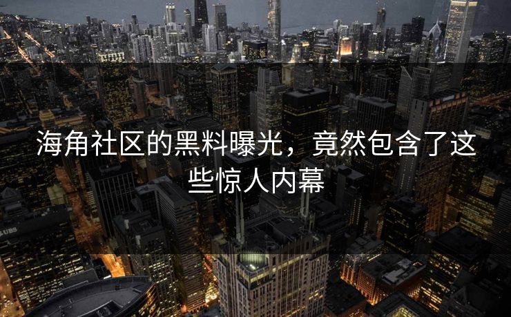 海角社区的黑料曝光，竟然包含了这些惊人内幕