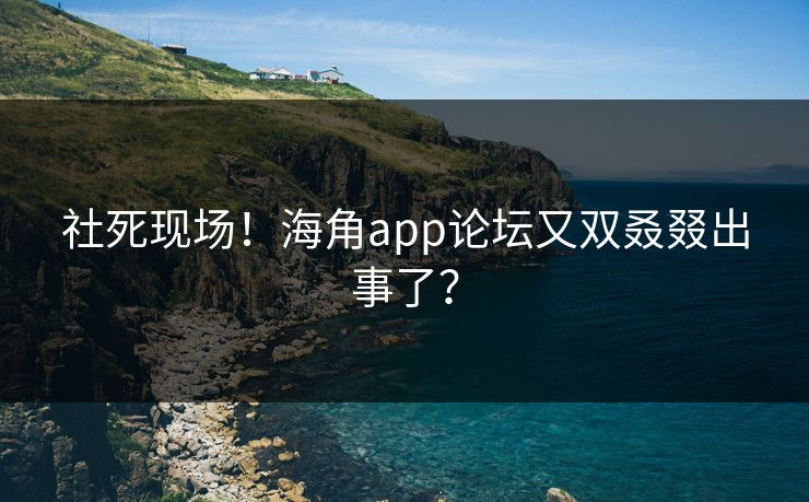 社死现场！海角app论坛又双叒叕出事了？