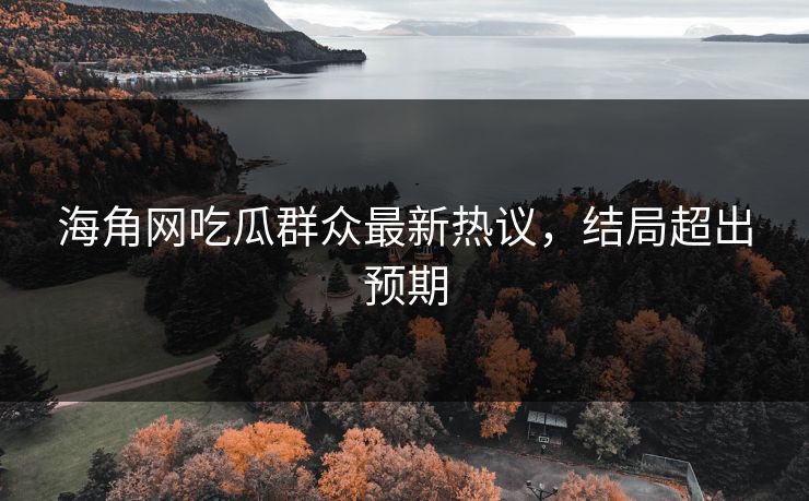 海角网吃瓜群众最新热议，结局超出预期