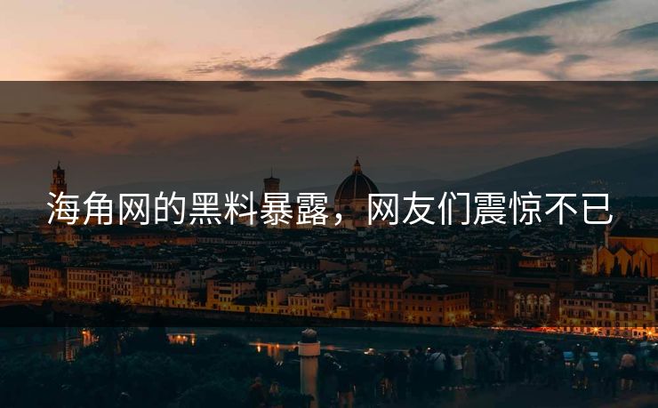 海角网的黑料暴露，网友们震惊不已