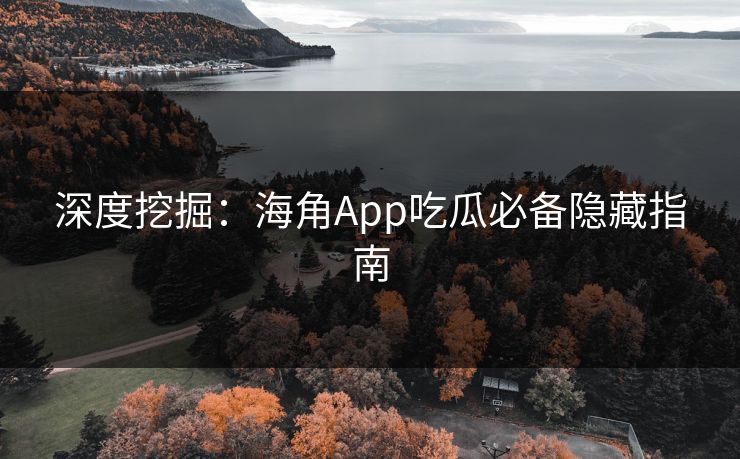 深度挖掘：海角App吃瓜必备隐藏指南
