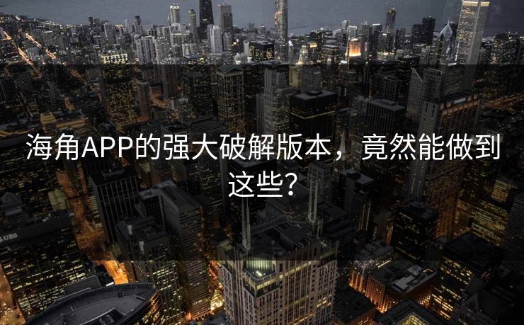 海角APP的强大破解版本，竟然能做到这些？