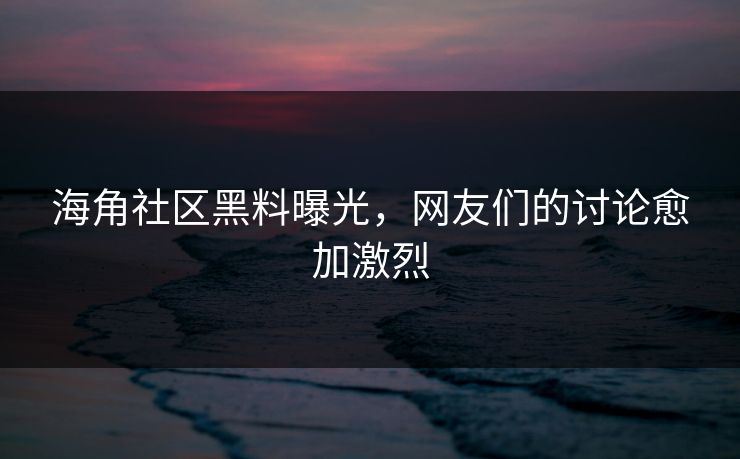 海角社区黑料曝光，网友们的讨论愈加激烈