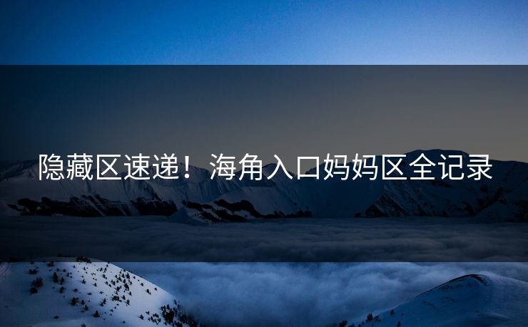 隐藏区速递！海角入口妈妈区全记录