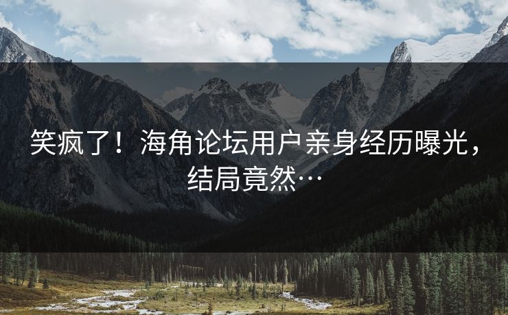 笑疯了！海角论坛用户亲身经历曝光，结局竟然…