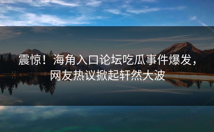 震惊！海角入口论坛吃瓜事件爆发，网友热议掀起轩然大波