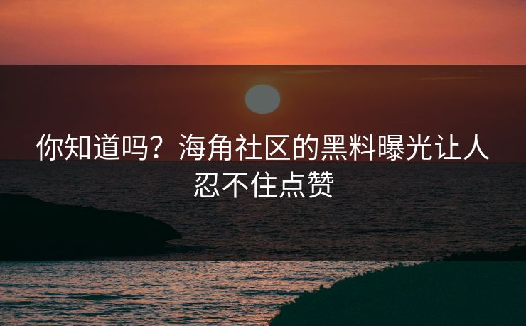 你知道吗？海角社区的黑料曝光让人忍不住点赞