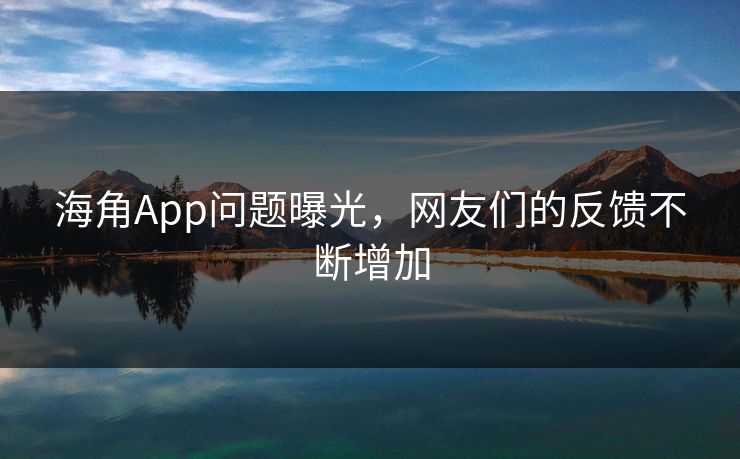 海角App问题曝光，网友们的反馈不断增加