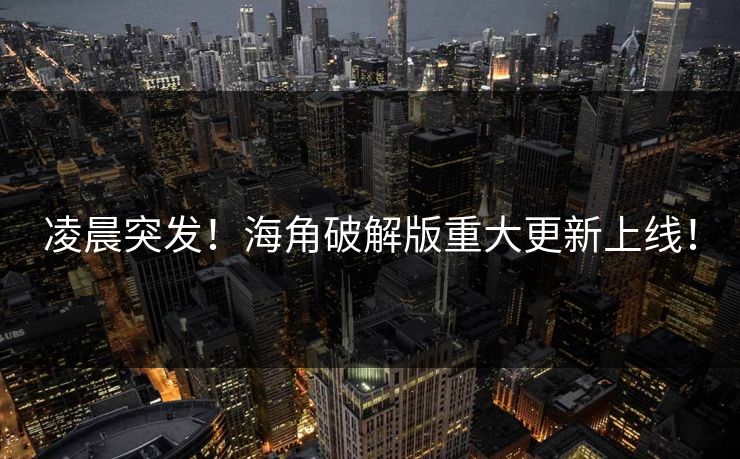 凌晨突发！海角破解版重大更新上线！