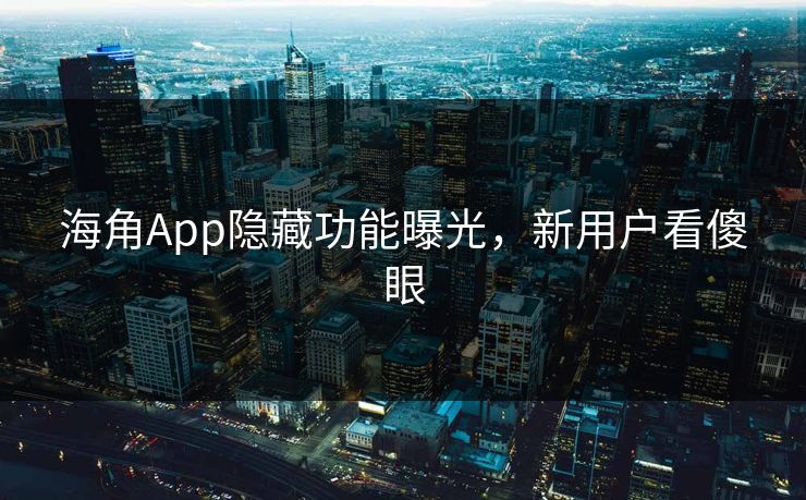 海角App隐藏功能曝光，新用户看傻眼