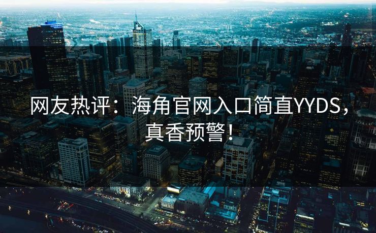网友热评：海角官网入口简直YYDS，真香预警！