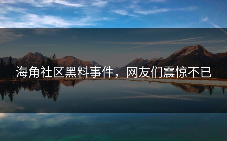 海角社区黑料事件，网友们震惊不已