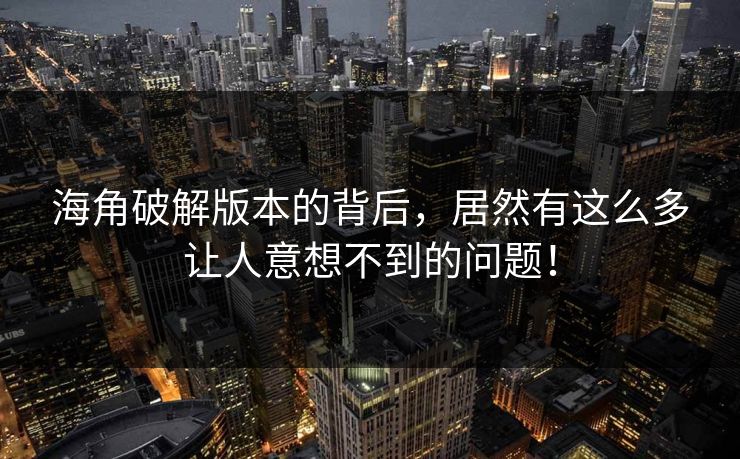 海角破解版本的背后，居然有这么多让人意想不到的问题！