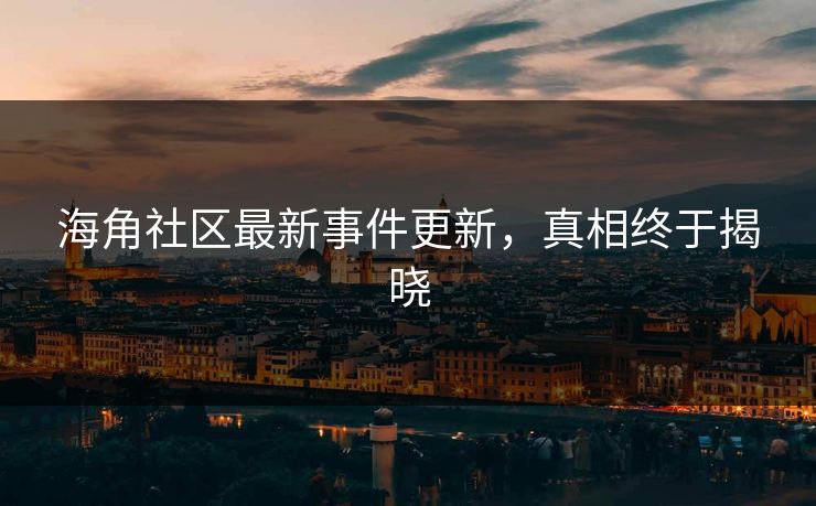 海角社区最新事件更新，真相终于揭晓