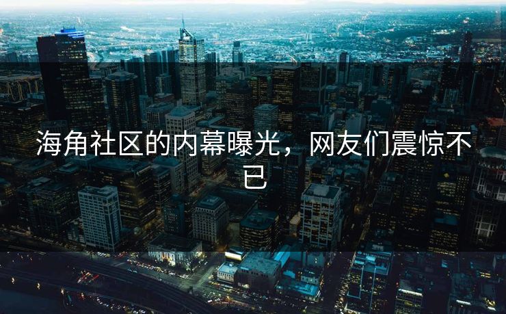 海角社区的内幕曝光，网友们震惊不已