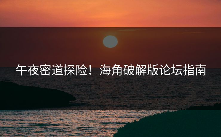 午夜密道探险！海角破解版论坛指南