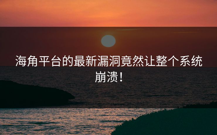 海角平台的最新漏洞竟然让整个系统崩溃！