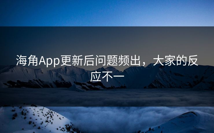 海角App更新后问题频出，大家的反应不一