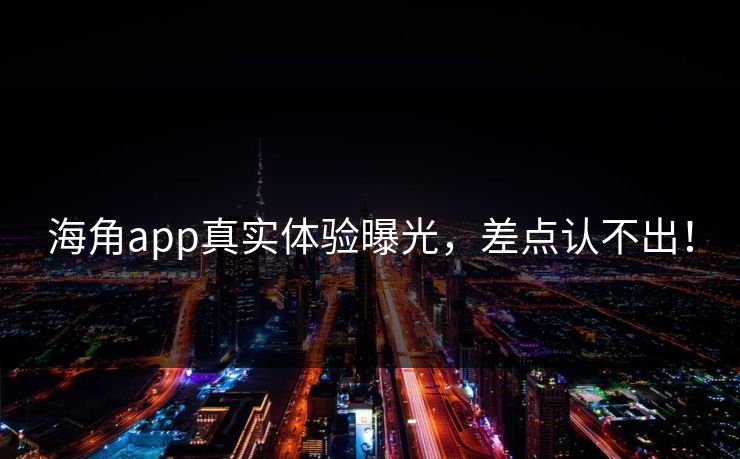 海角app真实体验曝光，差点认不出！