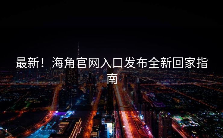 最新！海角官网入口发布全新回家指南