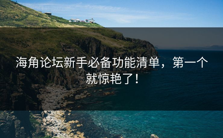 海角论坛新手必备功能清单，第一个就惊艳了！