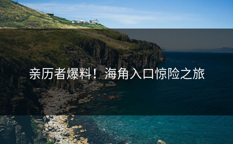 亲历者爆料！海角入口惊险之旅