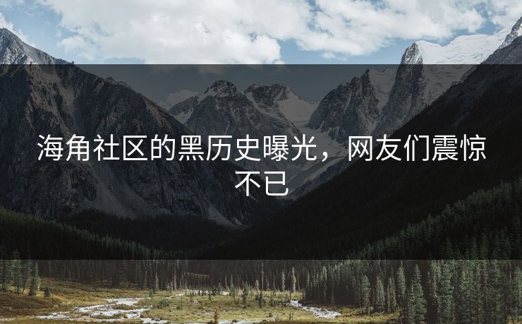 海角社区的黑历史曝光，网友们震惊不已