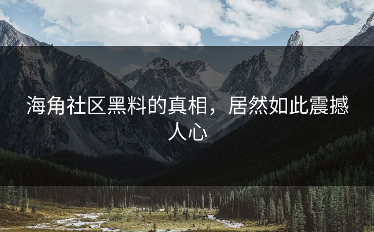 海角社区黑料的真相，居然如此震撼人心