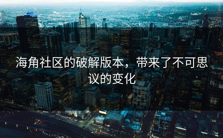 海角社区的破解版本，带来了不可思议的变化