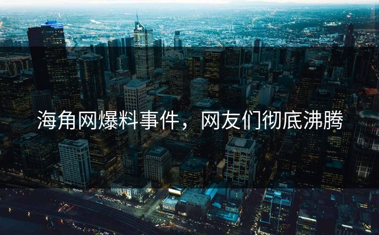 海角网爆料事件，网友们彻底沸腾