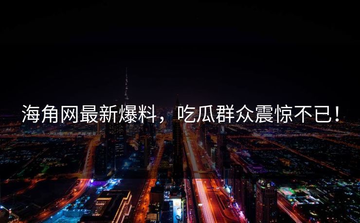 海角网最新爆料，吃瓜群众震惊不已！