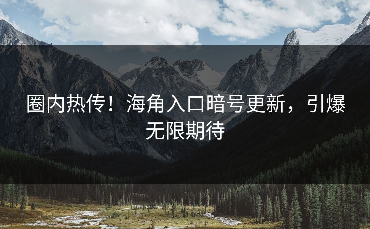 圈内热传！海角入口暗号更新，引爆无限期待