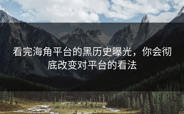 看完海角平台的黑历史曝光，你会彻底改变对平台的看法