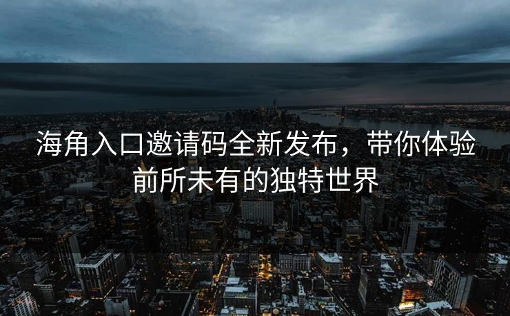 海角入口邀请码全新发布，带你体验前所未有的独特世界