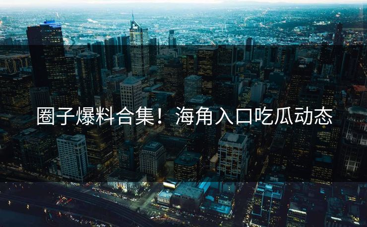 圈子爆料合集！海角入口吃瓜动态