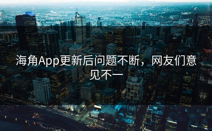海角App更新后问题不断，网友们意见不一