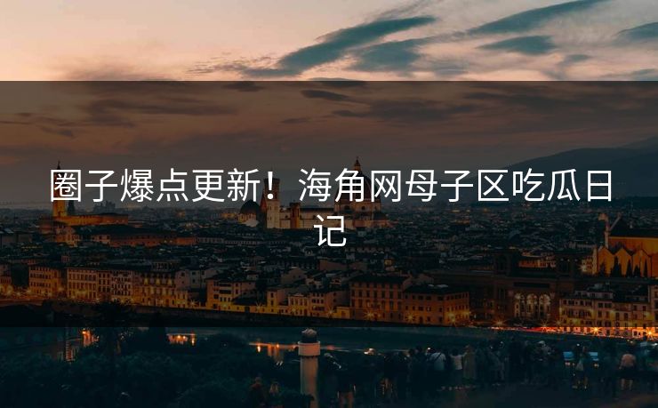 圈子爆点更新！海角网母子区吃瓜日记