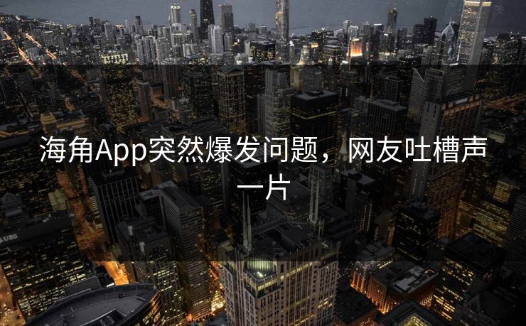 海角App突然爆发问题，网友吐槽声一片