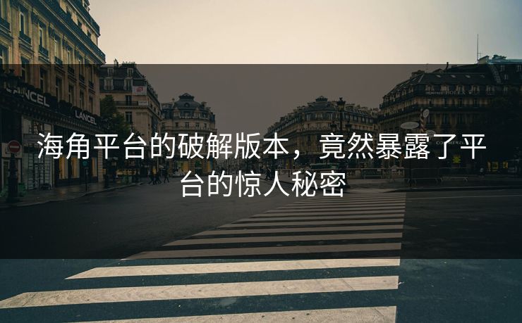 海角平台的破解版本，竟然暴露了平台的惊人秘密