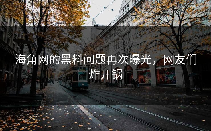 海角网的黑料问题再次曝光，网友们炸开锅