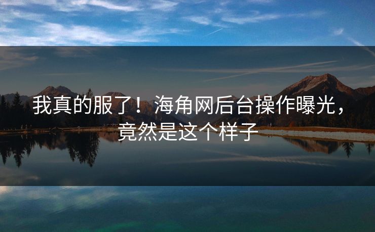 我真的服了！海角网后台操作曝光，竟然是这个样子