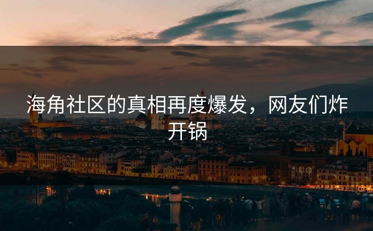 海角社区的真相再度爆发，网友们炸开锅