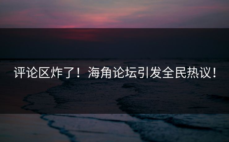 评论区炸了！海角论坛引发全民热议！