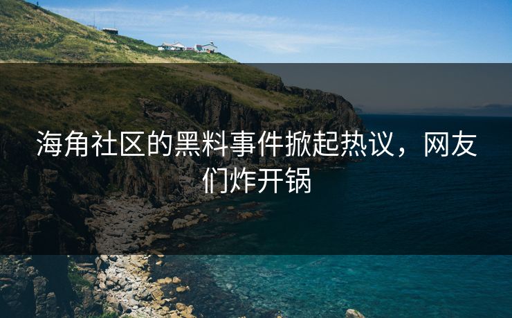 海角社区的黑料事件掀起热议，网友们炸开锅