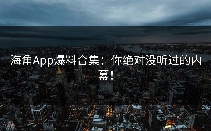 海角App爆料合集：你绝对没听过的内幕！