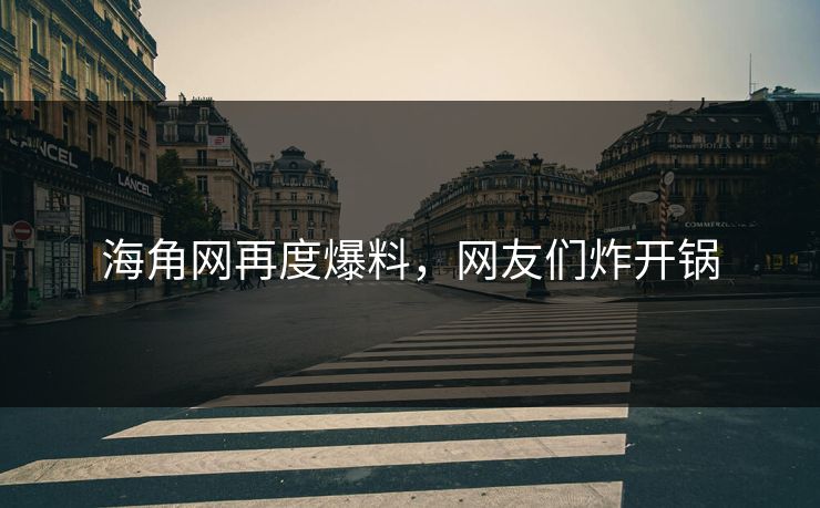 海角网再度爆料，网友们炸开锅
