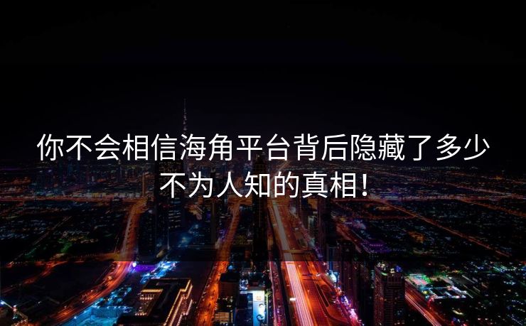你不会相信海角平台背后隐藏了多少不为人知的真相！