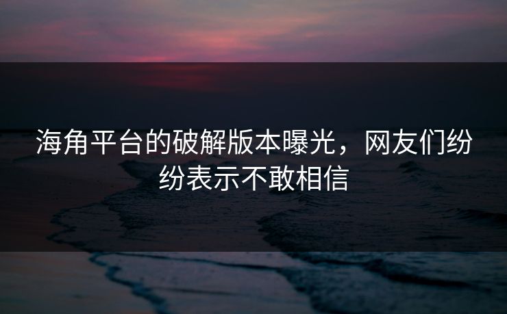 海角平台的破解版本曝光，网友们纷纷表示不敢相信